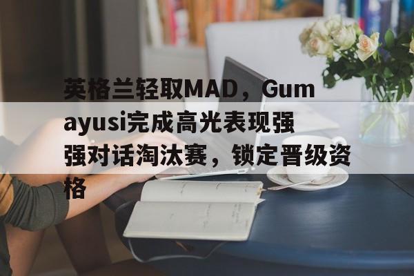英格兰轻取MAD，Gumayusi完成高光表现强强对话淘汰赛，锁定晋级资格